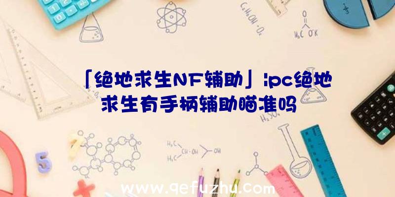 「绝地求生NF辅助」|pc绝地求生有手柄辅助瞄准吗